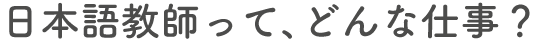 日本語教師って、どんな仕事？