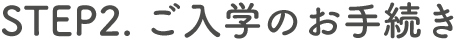 STEP2.ご入学のお手続き